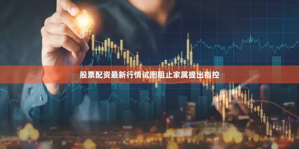 股票配资最新行情试图阻止家属提出指控