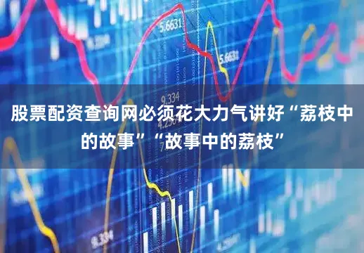 股票配资查询网必须花大力气讲好“荔枝中的故事”“故事中的荔枝”
