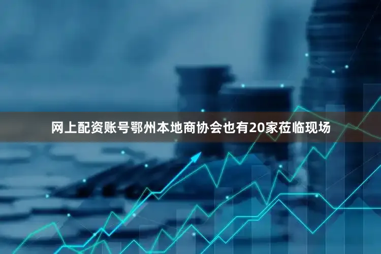 网上配资账号鄂州本地商协会也有20家莅临现场