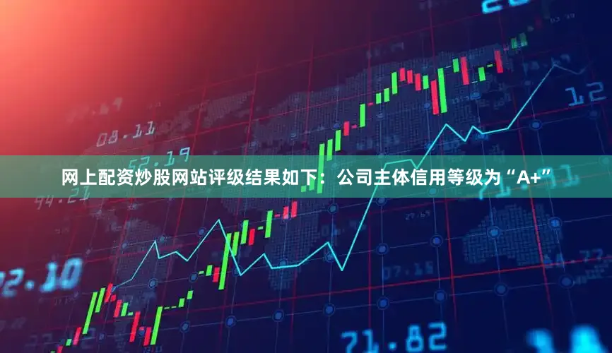 网上配资炒股网站评级结果如下：公司主体信用等级为“A+”