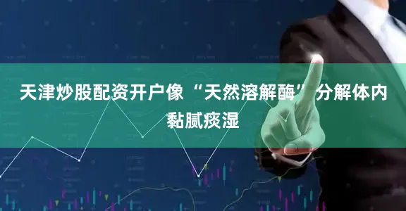 天津炒股配资开户像 “天然溶解酶” 分解体内黏腻痰湿