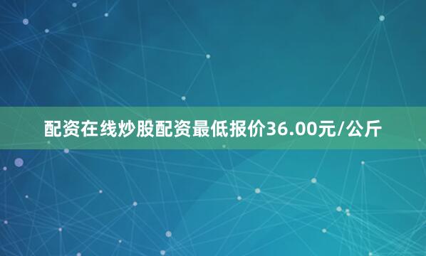 配资在线炒股配资最低报价36.00元/公斤