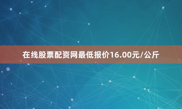 在线股票配资网最低报价16.00元/公斤