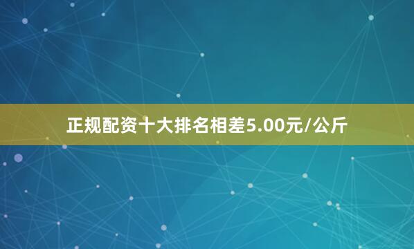 正规配资十大排名相差5.00元/公斤