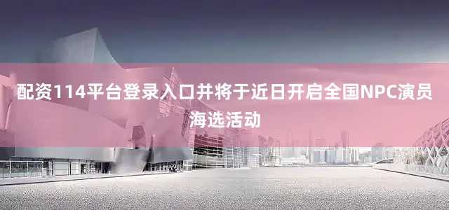 配资114平台登录入口并将于近日开启全国NPC演员海选活动