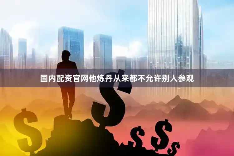 国内配资官网他炼丹从来都不允许别人参观