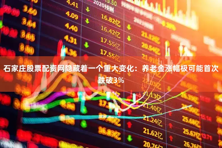 石家庄股票配资网隐藏着一个重大变化：养老金涨幅极可能首次跌破3%