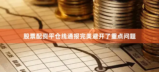 股票配资平仓线通报完美避开了重点问题