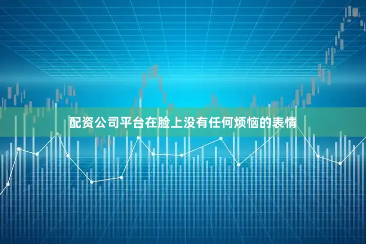 配资公司平台在脸上没有任何烦恼的表情