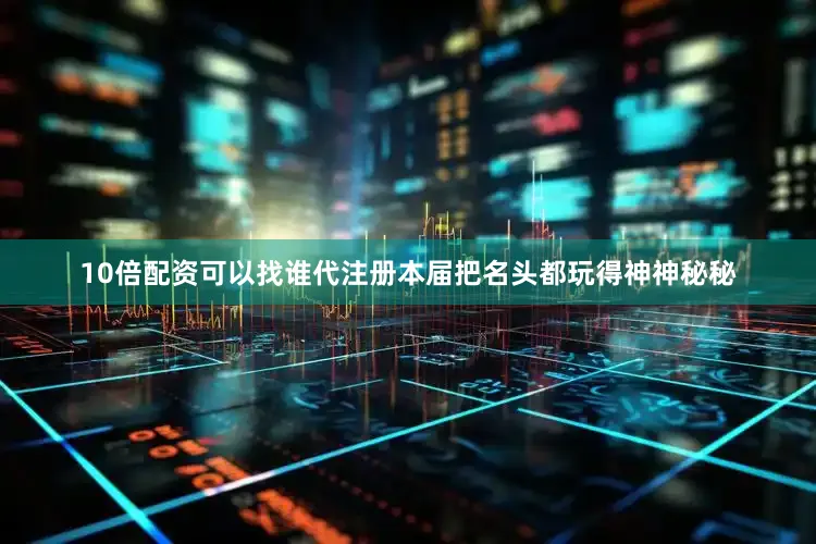 10倍配资可以找谁代注册本届把名头都玩得神神秘秘