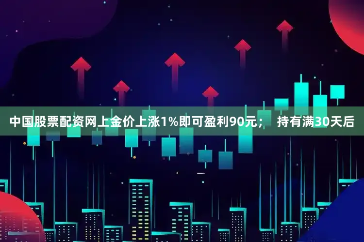 中国股票配资网上金价上涨1%即可盈利90元；  持有满30天后