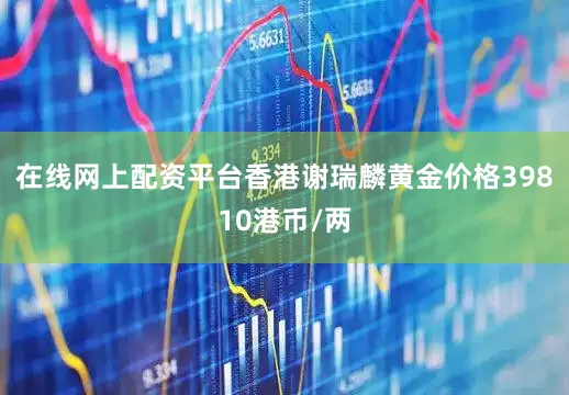 在线网上配资平台香港谢瑞麟黄金价格39810港币/两