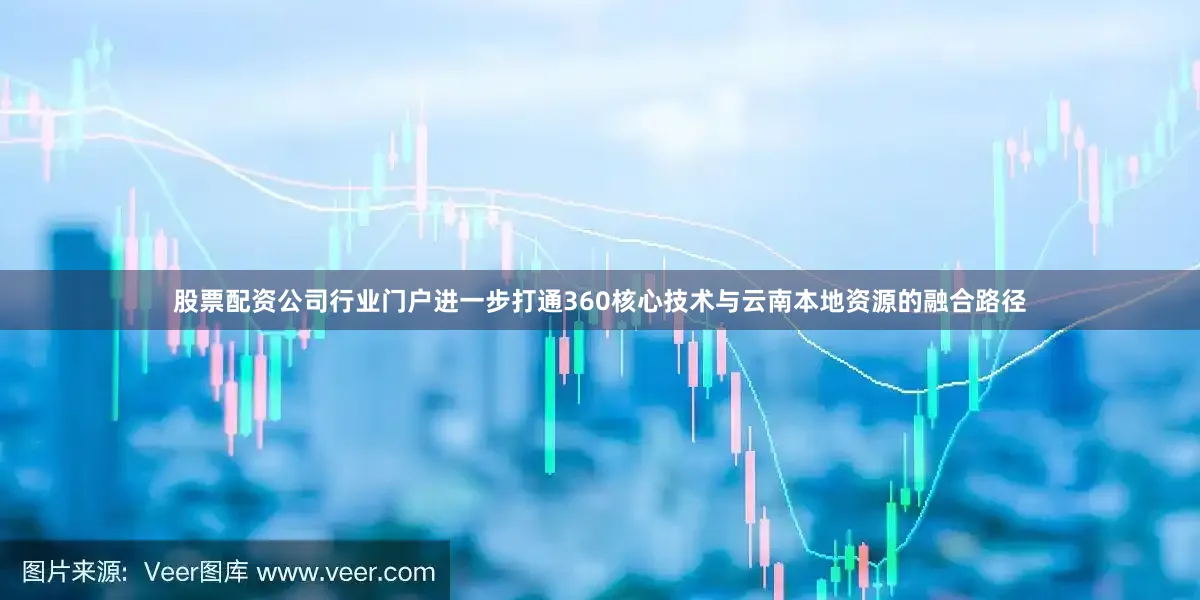 股票配资公司行业门户进一步打通360核心技术与云南本地资源的融合路径