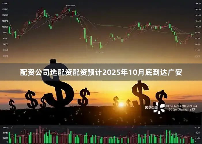 配资公司选配资配资预计2025年10月底到达广安