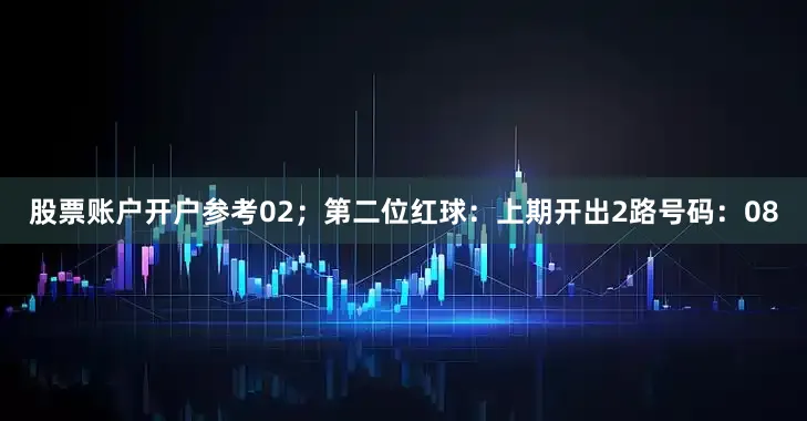 股票账户开户参考02；　　第二位红球：上期开出2路号码：08