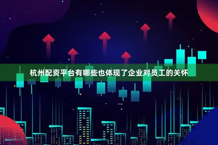 杭州配资平台有哪些也体现了企业对员工的关怀